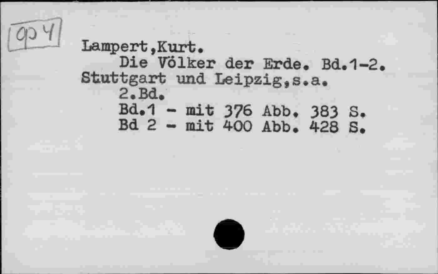 ﻿Lampert,Kurt.
Die Volker der Erde. Bd.1-2 Stuttgart und Leipzig,s.a.
2. Bd.
Bd.1 - mit 376 Abb. 383 S.
Bd 2 - mit 400 Abb. 428 S.